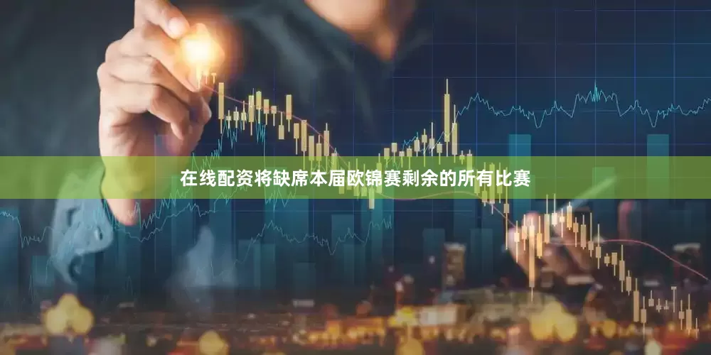 在线配资将缺席本届欧锦赛剩余的所有比赛