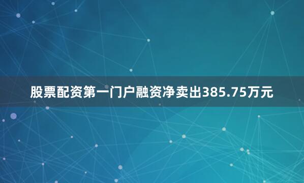 股票配资第一门户融资净卖出385.75万元