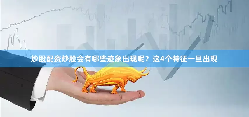 炒股配资炒股会有哪些迹象出现呢?这4个特征一旦出现