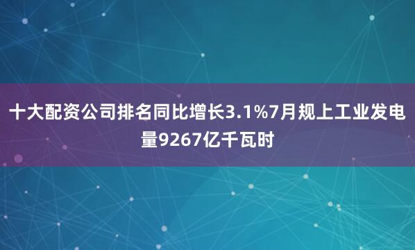 十大配资公司排名同比增长3.1%7月规上工业发电量9267亿千瓦时