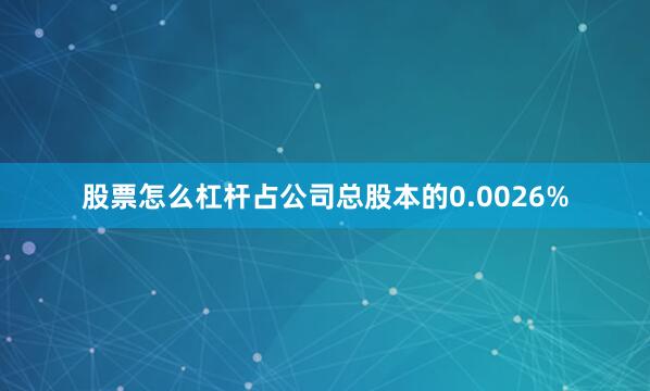 股票怎么杠杆占公司总股本的0.0026%