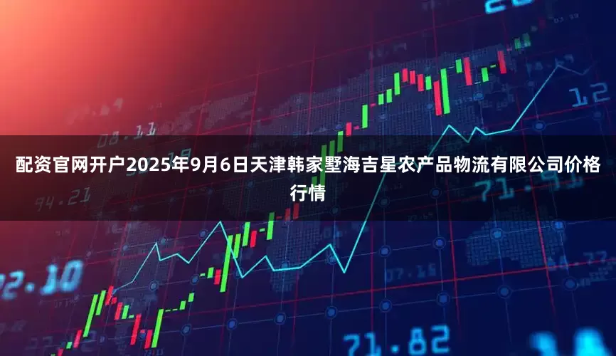 配资官网开户2025年9月6日天津韩家墅海吉星农产品物流有限公司价格行情