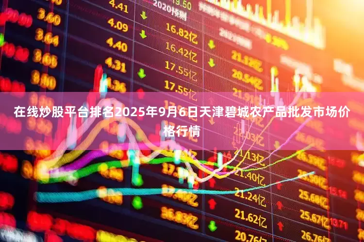 在线炒股平台排名2025年9月6日天津碧城农产品批发市场价格行情
