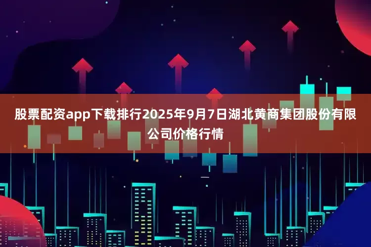 股票配资app下载排行2025年9月7日湖北黄商集团股份有限公司价格行情