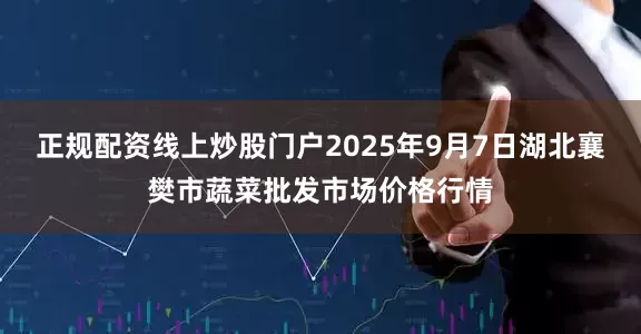 正规配资线上炒股门户2025年9月7日湖北襄樊市蔬菜批发市场价格行情
