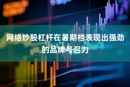 网络炒股杠杆在暑期档表现出强劲的品牌号召力
