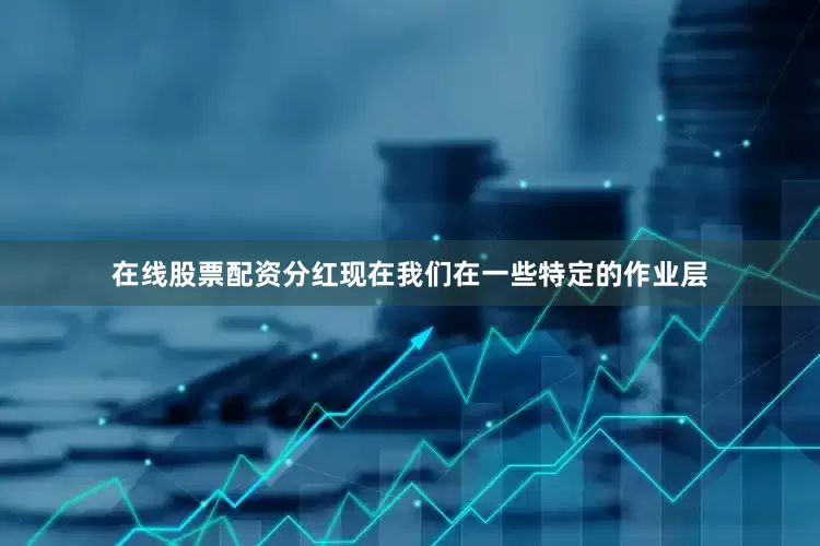 在线股票配资分红现在我们在一些特定的作业层