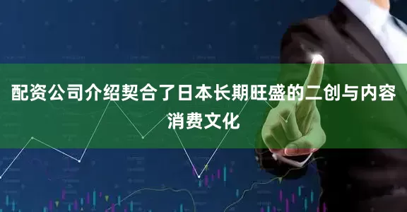 配资公司介绍契合了日本长期旺盛的二创与内容消费文化