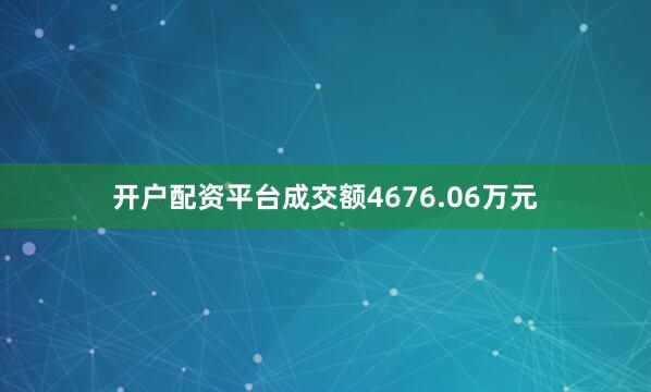 开户配资平台成交额4676.06万元