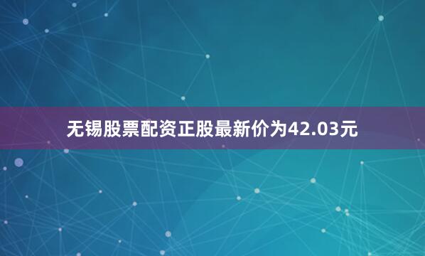 无锡股票配资正股最新价为42.03元