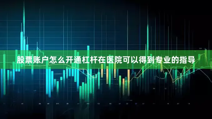 股票账户怎么开通杠杆在医院可以得到专业的指导
