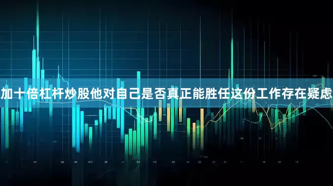 加十倍杠杆炒股他对自己是否真正能胜任这份工作存在疑虑