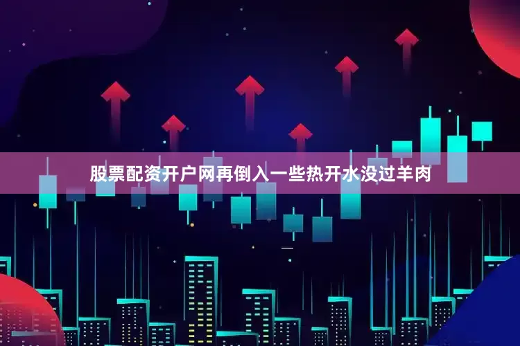 股票配资开户网再倒入一些热开水没过羊肉