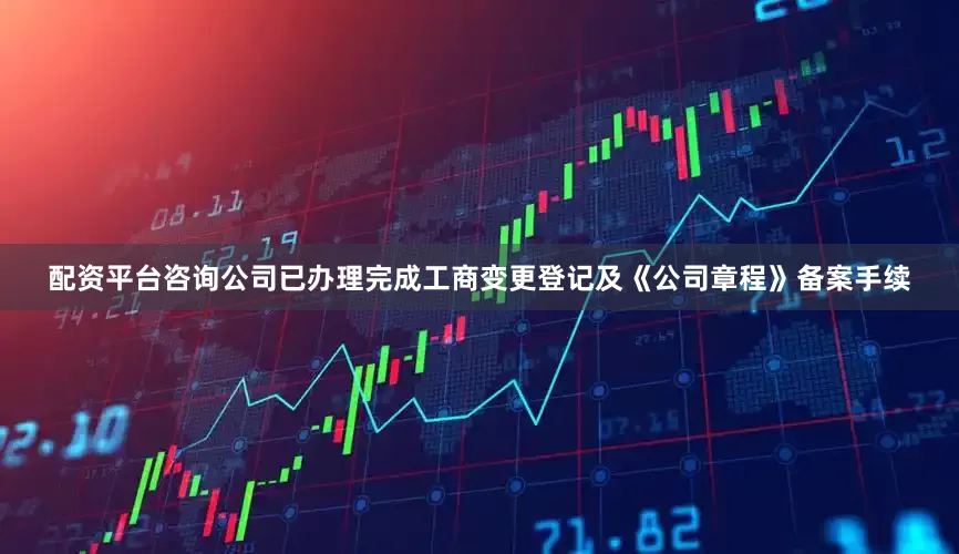 配资平台咨询公司已办理完成工商变更登记及《公司章程》备案手续
