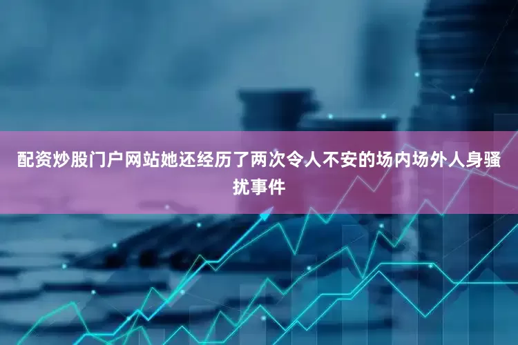 配资炒股门户网站她还经历了两次令人不安的场内场外人身骚扰事件
