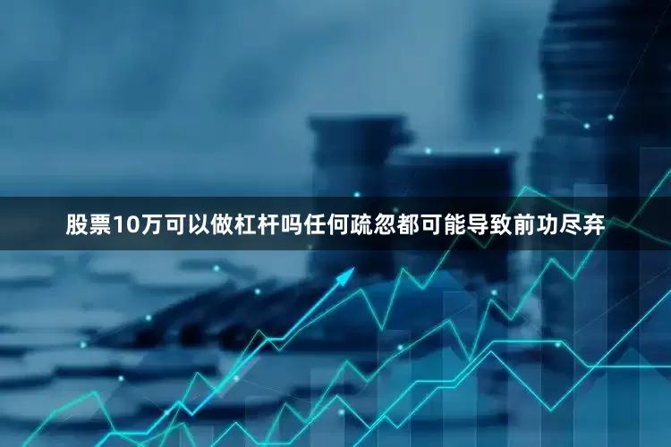 股票10万可以做杠杆吗任何疏忽都可能导致前功尽弃