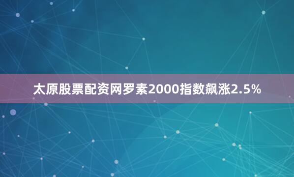 太原股票配资网罗素2000指数飙涨2.5%