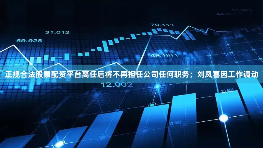 正规合法股票配资平台离任后将不再担任公司任何职务；刘凤喜因工作调动