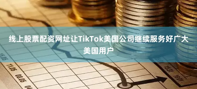 线上股票配资网址让TikTok美国公司继续服务好广大美国用户