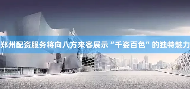 郑州配资服务将向八方来客展示“千姿百色”的独特魅力