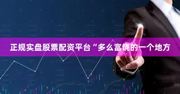 正规实盘股票配资平台“多么富饶的一个地方