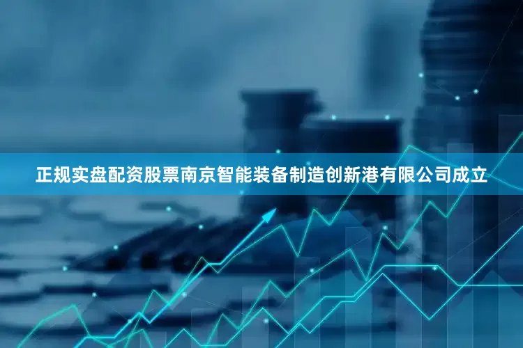 正规实盘配资股票南京智能装备制造创新港有限公司成立