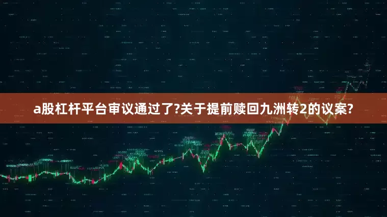 a股杠杆平台审议通过了?关于提前赎回九洲转2的议案?