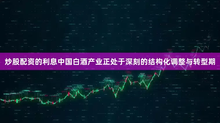 炒股配资的利息中国白酒产业正处于深刻的结构化调整与转型期