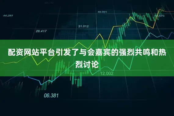 配资网站平台引发了与会嘉宾的强烈共鸣和热烈讨论