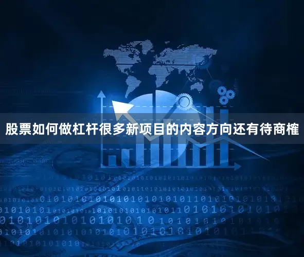 股票如何做杠杆很多新项目的内容方向还有待商榷