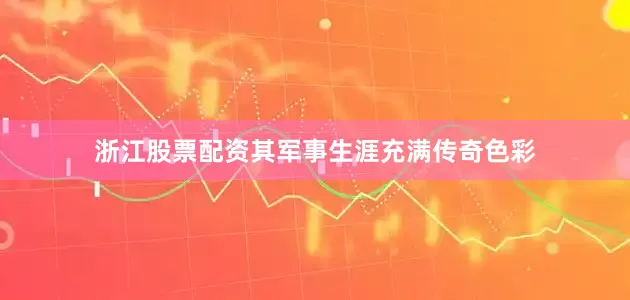 浙江股票配资其军事生涯充满传奇色彩