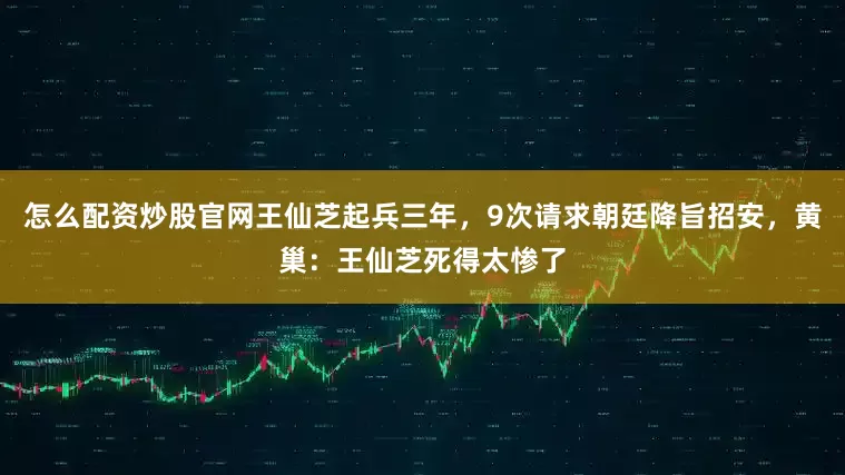 怎么配资炒股官网王仙芝起兵三年，9次请求朝廷降旨招安，黄巢：王仙芝死得太惨了