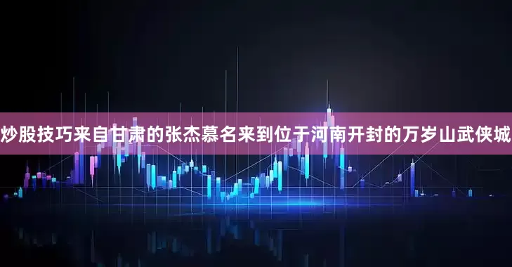 炒股技巧来自甘肃的张杰慕名来到位于河南开封的万岁山武侠城