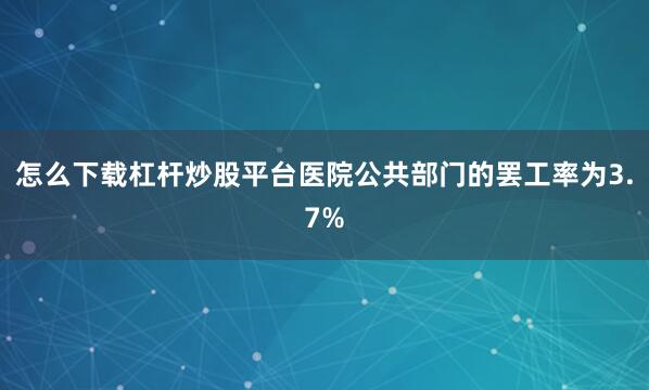 怎么下载杠杆炒股平台医院公共部门的罢工率为3.7%