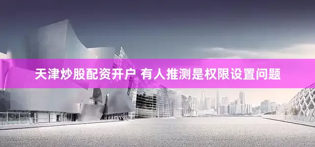 天津炒股配资开户 有人推测是权限设置问题