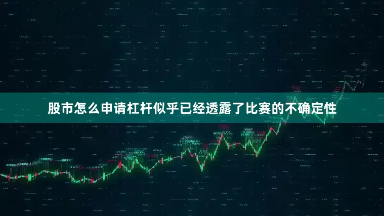 股市怎么申请杠杆似乎已经透露了比赛的不确定性