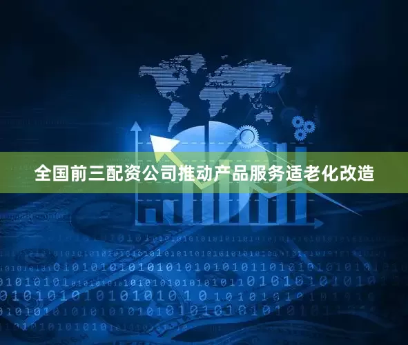 全国前三配资公司推动产品服务适老化改造