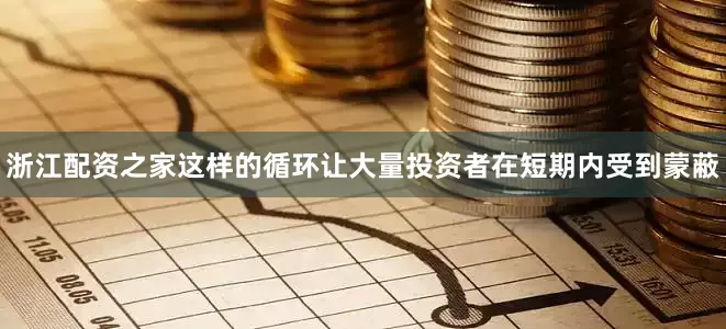 浙江配资之家这样的循环让大量投资者在短期内受到蒙蔽