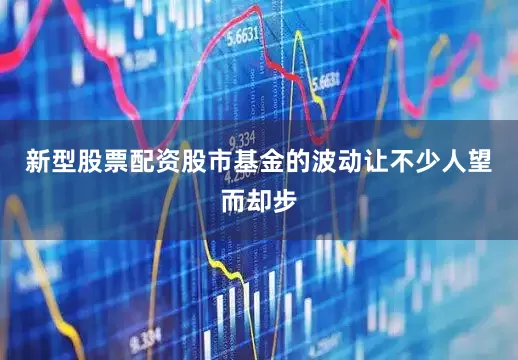 新型股票配资股市基金的波动让不少人望而却步