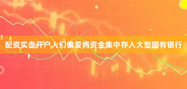 配资实盘开户人们偏爱将资金集中存入大型国有银行