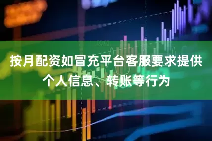 按月配资如冒充平台客服要求提供个人信息、转账等行为