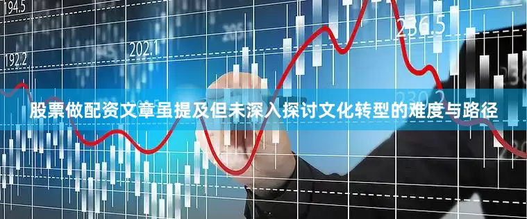 股票做配资文章虽提及但未深入探讨文化转型的难度与路径