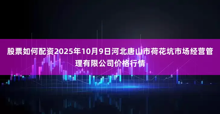股票如何配资2025年10月9日河北唐山市荷花坑市场经营管理有限公司价格行情
