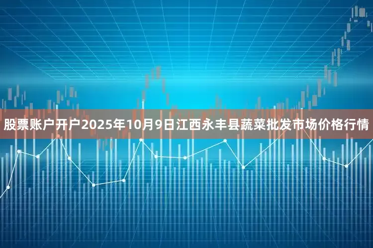 股票账户开户2025年10月9日江西永丰县蔬菜批发市场价格行情