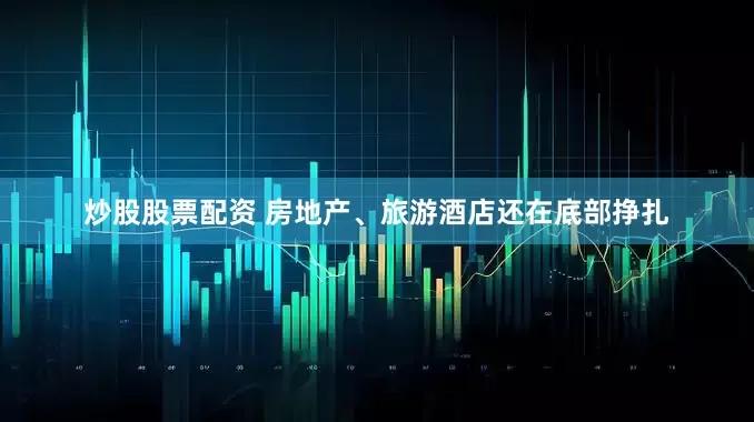 炒股股票配资 房地产、旅游酒店还在底部挣扎