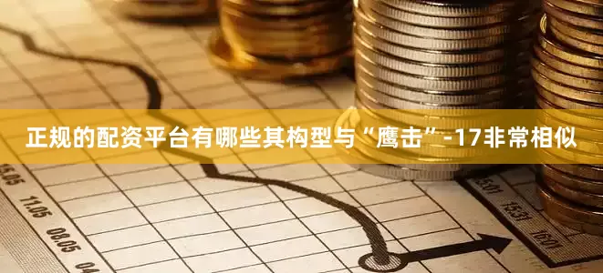 正规的配资平台有哪些其构型与“鹰击”-17非常相似