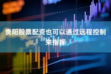 贵阳股票配资也可以通过远程控制来指挥
