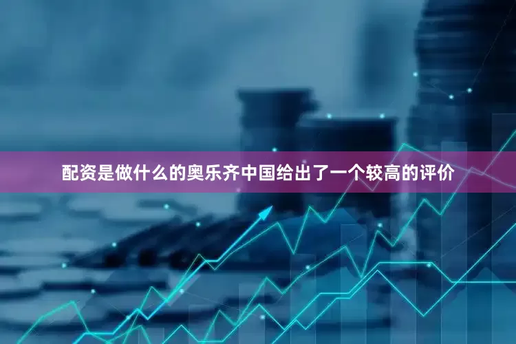 配资是做什么的奥乐齐中国给出了一个较高的评价