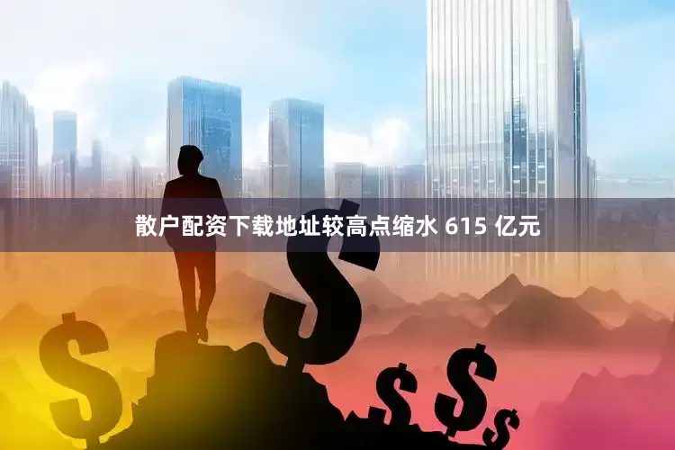 散户配资下载地址较高点缩水 615 亿元