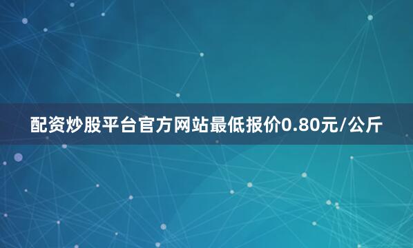 配资炒股平台官方网站最低报价0.80元/公斤